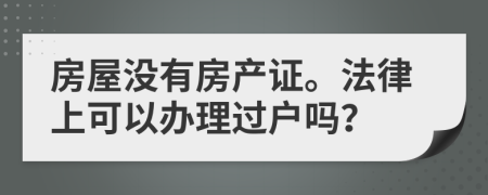 房屋没有房产证。法律上可以办理过户吗？