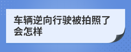 车辆逆向行驶被拍照了会怎样