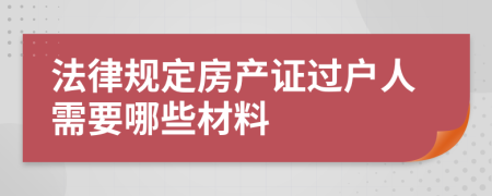 法律规定房产证过户人需要哪些材料