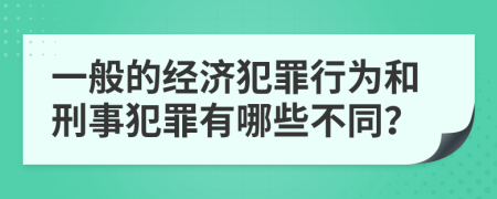 一般的经济犯罪行为和刑事犯罪有哪些不同？