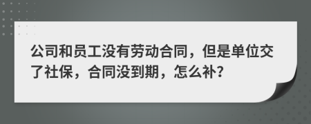 公司和员工没有劳动合同，但是单位交了社保，合同没到期，怎么补？