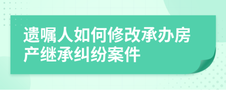 遗嘱人如何修改承办房产继承纠纷案件