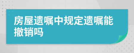 房屋遗嘱中规定遗嘱能撤销吗