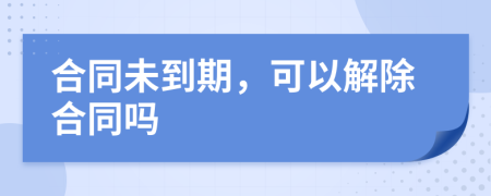 合同未到期，可以解除合同吗