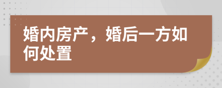 婚内房产，婚后一方如何处置