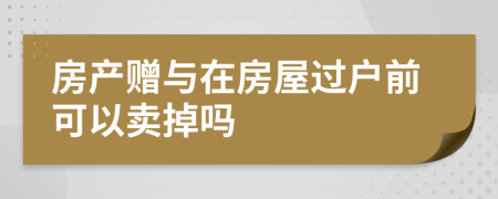 房产赠与在房屋过户前可以卖掉吗