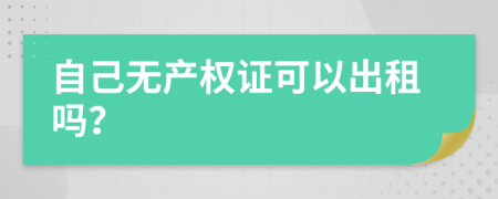 自己无产权证可以出租吗？