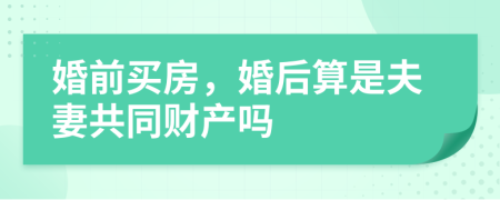 婚前买房，婚后算是夫妻共同财产吗