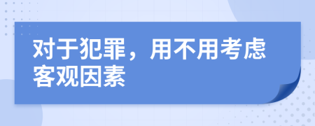 对于犯罪，用不用考虑客观因素