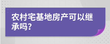 农村宅基地房产可以继承吗？