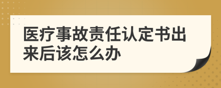 医疗事故责任认定书出来后该怎么办