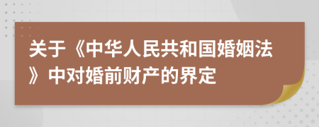 关于《中华人民共和国婚姻法》中对婚前财产的界定