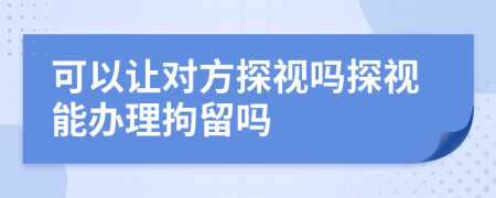 可以让对方探视吗探视能办理拘留吗