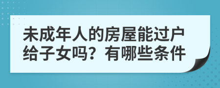 未成年人的房屋能过户给子女吗？有哪些条件