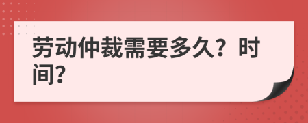 劳动仲裁需要多久？时间？
