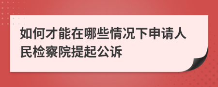 如何才能在哪些情况下申请人民检察院提起公诉