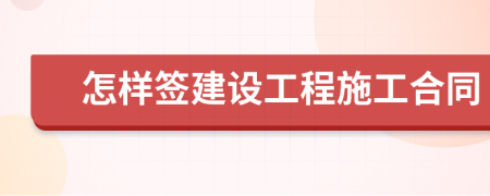 怎样签建设工程施工合同