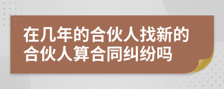 在几年的合伙人找新的合伙人算合同纠纷吗