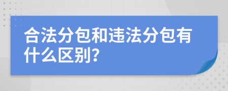 合法分包和违法分包有什么区别？