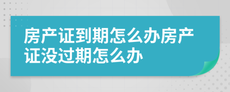 房产证到期怎么办房产证没过期怎么办