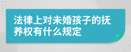 法律上对未婚孩子的抚养权有什么规定