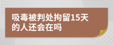 吸毒被判处拘留15天的人还会在吗