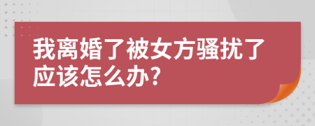 我离婚了被女方骚扰了应该怎么办?