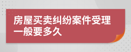 房屋买卖纠纷案件受理一般要多久