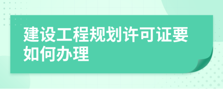 建设工程规划许可证要如何办理