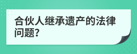 合伙人继承遗产的法律问题？