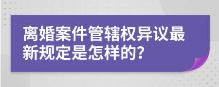 离婚案件管辖权异议最新规定是怎样的？