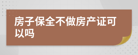 房子保全不做房产证可以吗