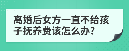 离婚后女方一直不给孩子抚养费该怎么办?