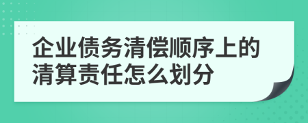 企业债务清偿顺序上的清算责任怎么划分