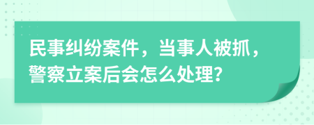 民事纠纷案件，当事人被抓，警察立案后会怎么处理？