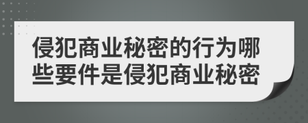 侵犯商业秘密的行为哪些要件是侵犯商业秘密