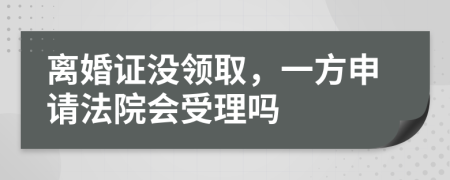 离婚证没领取，一方申请法院会受理吗