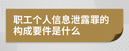 职工个人信息泄露罪的构成要件是什么