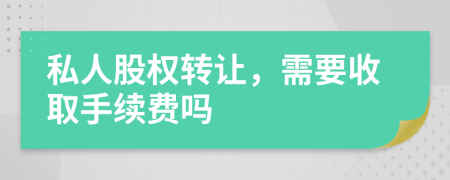 私人股权转让，需要收取手续费吗