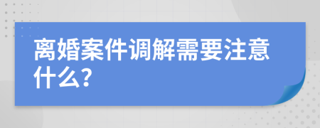 离婚案件调解需要注意什么？