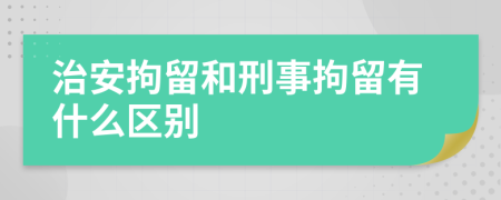 治安拘留和刑事拘留有什么区别