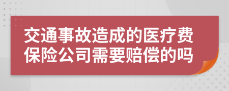 交通事故造成的医疗费保险公司需要赔偿的吗