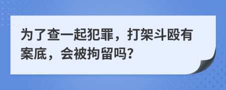 为了查一起犯罪，打架斗殴有案底，会被拘留吗？