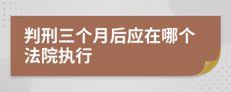 判刑三个月后应在哪个法院执行