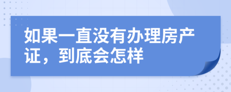 如果一直没有办理房产证，到底会怎样