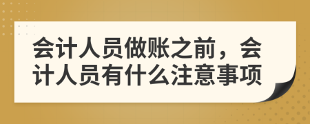 会计人员做账之前，会计人员有什么注意事项