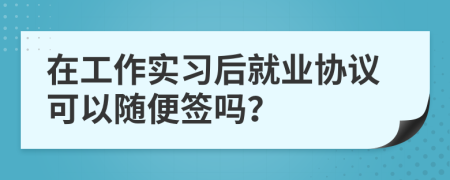 在工作实习后就业协议可以随便签吗？