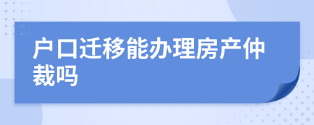 户口迁移能办理房产仲裁吗