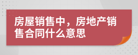 房屋销售中，房地产销售合同什么意思