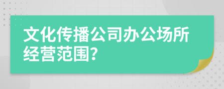 文化传播公司办公场所经营范围？